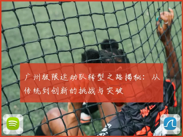 广州极限运动队转型之路揭秘：从传统到创新的挑战与突破
