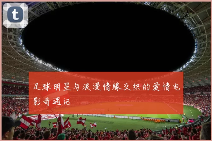 足球明星与浪漫情缘交织的爱情电影奇遇记
