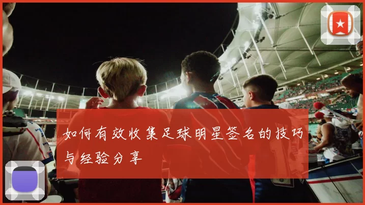 如何有效收集足球明星签名的技巧与经验分享