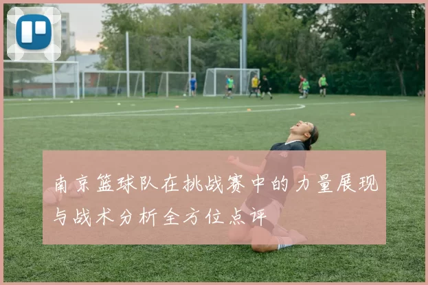 南京篮球队在挑战赛中的力量展现与战术分析全方位点评