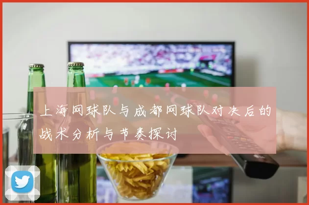 上海网球队与成都网球队对决后的战术分析与节奏探讨