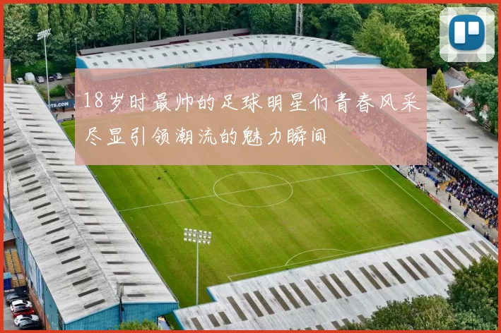 18岁时最帅的足球明星们青春风采尽显引领潮流的魅力瞬间