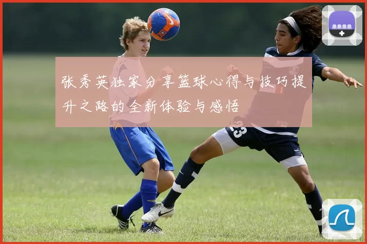 张秀英独家分享篮球心得与技巧提升之路的全新体验与感悟