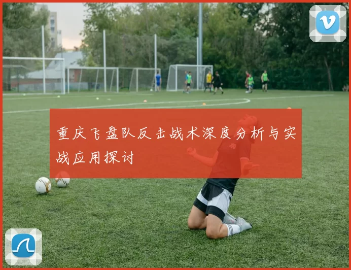 重庆飞盘队反击战术深度分析与实战应用探讨
