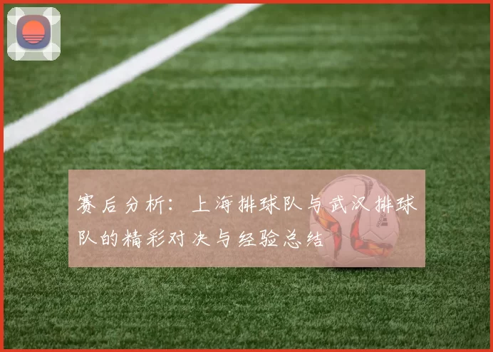 赛后分析：上海排球队与武汉排球队的精彩对决与经验总结