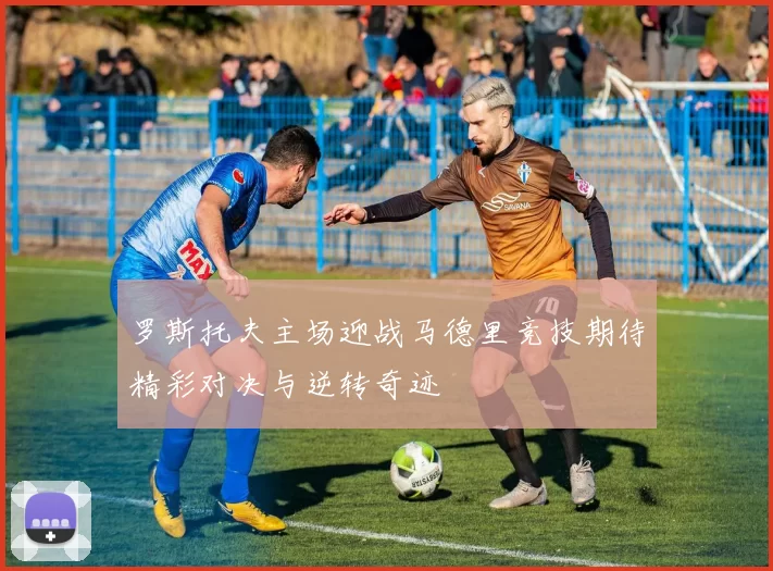 罗斯托夫主场迎战马德里竞技期待精彩对决与逆转奇迹