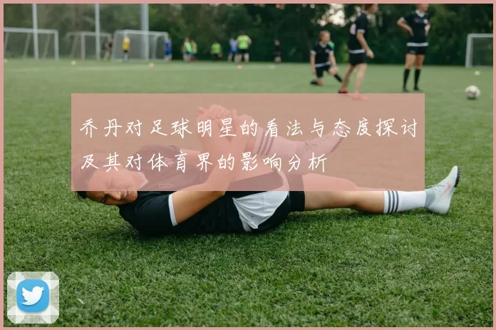 乔丹对足球明星的看法与态度探讨及其对体育界的影响分析