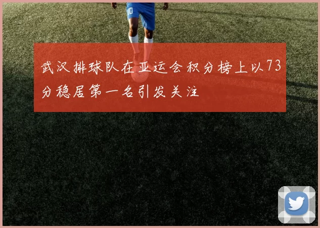 武汉排球队在亚运会积分榜上以73分稳居第一名引发关注