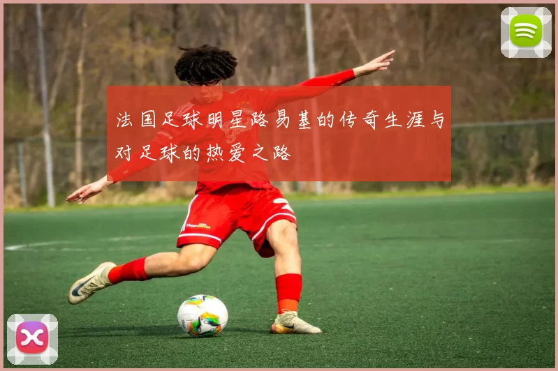 法国足球明星路易基的传奇生涯与对足球的热爱之路