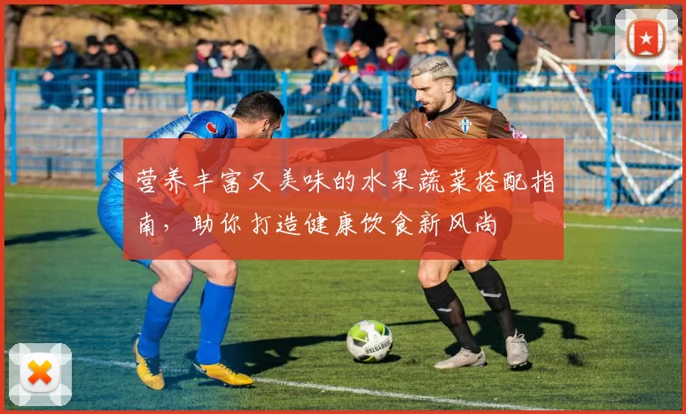 营养丰富又美味的水果蔬菜搭配指南，助你打造健康饮食新风尚