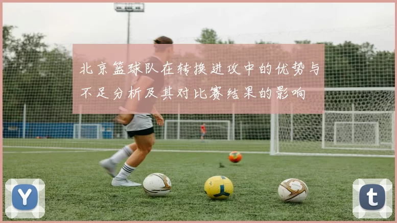 北京篮球队在转换进攻中的优势与不足分析及其对比赛结果的影响