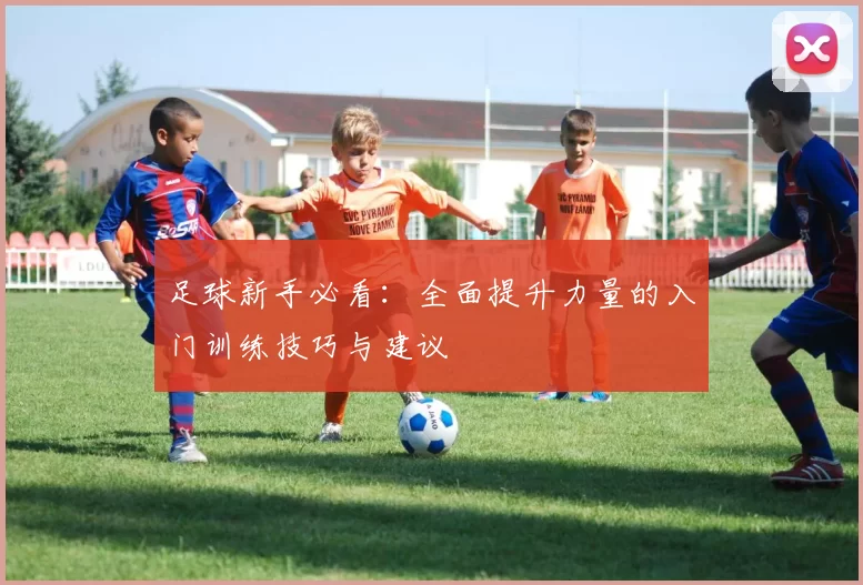 足球新手必看：全面提升力量的入门训练技巧与建议