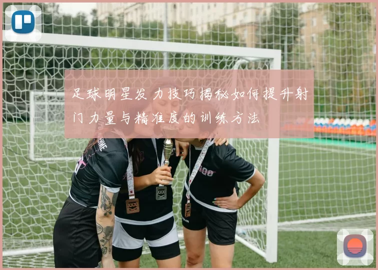 足球明星发力技巧揭秘如何提升射门力量与精准度的训练方法