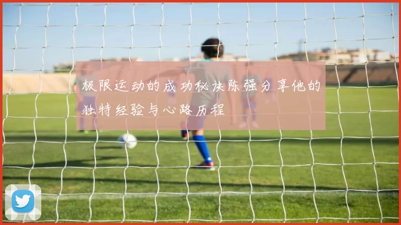 极限运动的成功秘诀陈强分享他的独特经验与心路历程