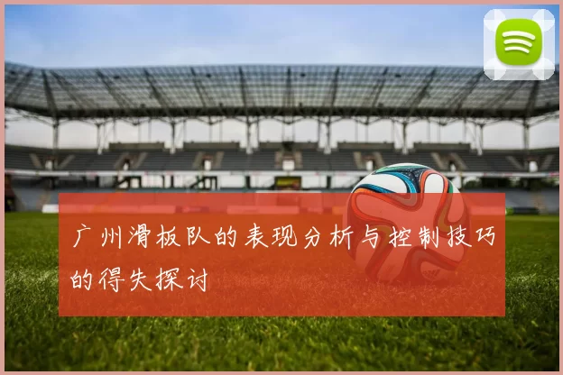 广州滑板队的表现分析与控制技巧的得失探讨