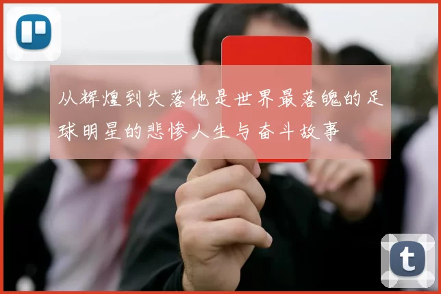 从辉煌到失落他是世界最落魄的足球明星的悲惨人生与奋斗故事