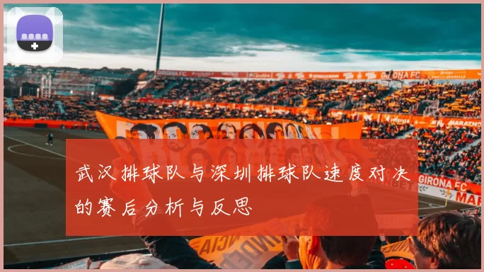 武汉排球队与深圳排球队速度对决的赛后分析与反思