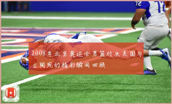 2008年北京奥运会男篮对决美国与立陶宛的精彩瞬间回顾