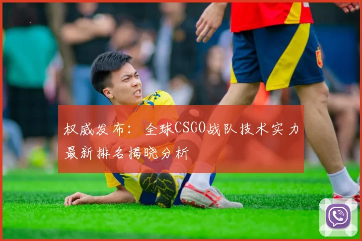 权威发布：全球CSGO战队技术实力最新排名揭晓分析