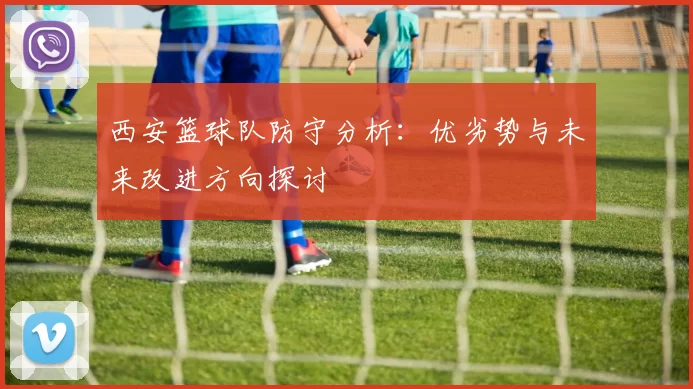 西安篮球队防守分析：优劣势与未来改进方向探讨