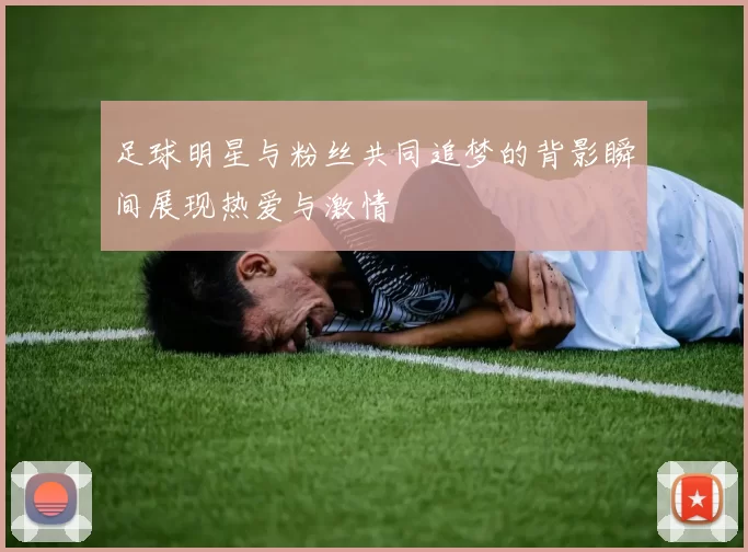足球明星与粉丝共同追梦的背影瞬间展现热爱与激情