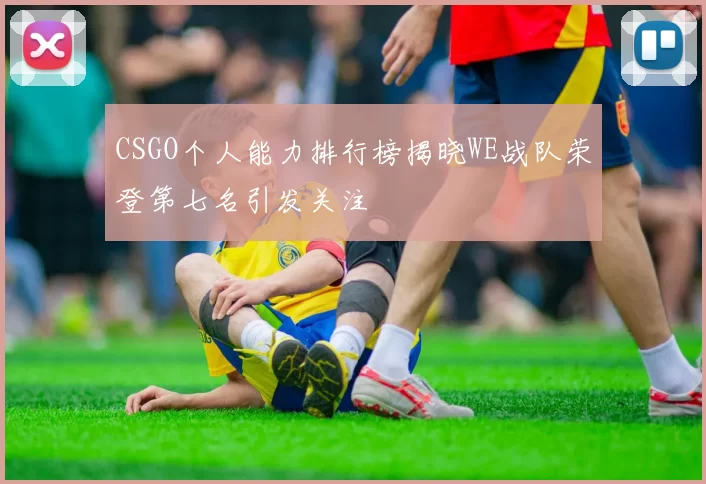 CSGO个人能力排行榜揭晓WE战队荣登第七名引发关注