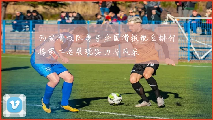 西安滑板队勇夺全国滑板配合排行榜第二名展现实力与风采