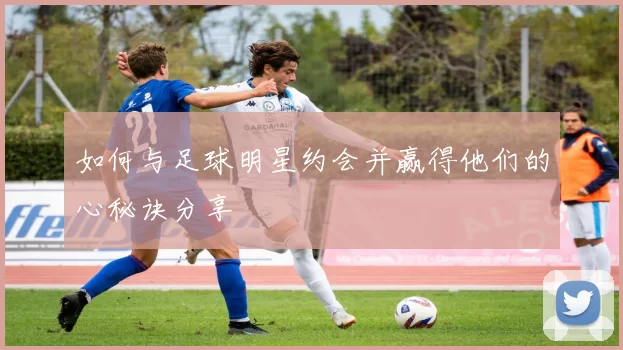 如何与足球明星约会并赢得他们的心秘诀分享