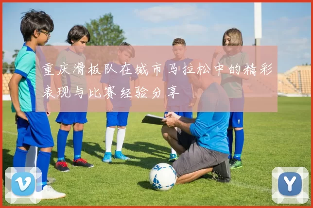 重庆滑板队在城市马拉松中的精彩表现与比赛经验分享