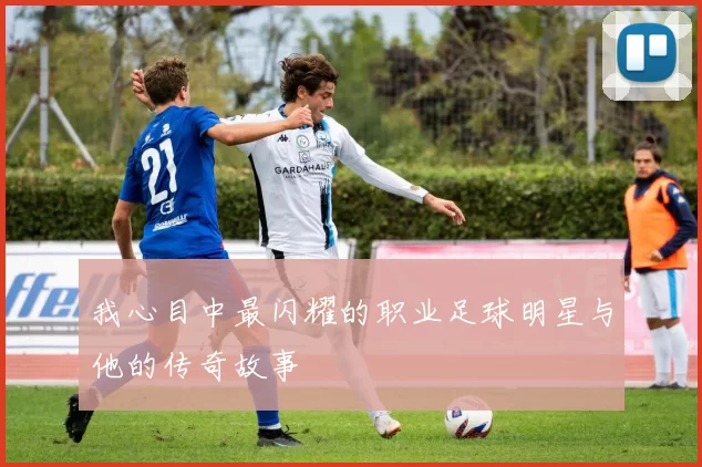 我心目中最闪耀的职业足球明星与他的传奇故事