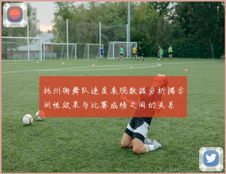 杭州街舞队速度表现数据分析揭示训练效果与比赛成绩之间的关系