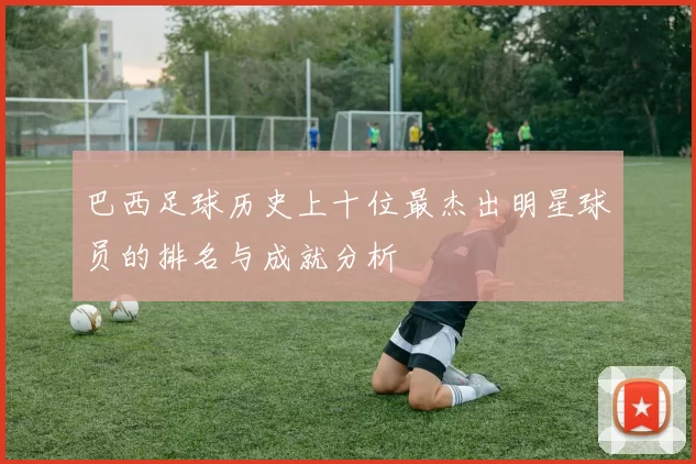 巴西足球历史上十位最杰出明星球员的排名与成就分析