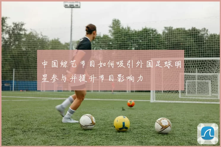 中国综艺节目如何吸引外国足球明星参与并提升节目影响力