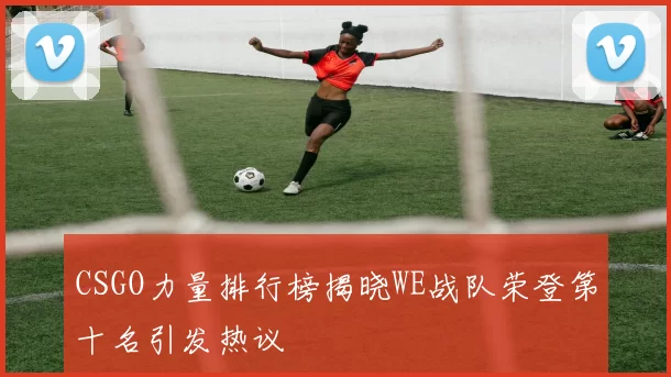 CSGO力量排行榜揭晓WE战队荣登第十名引发热议