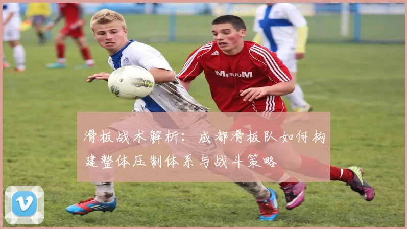 滑板战术解析：成都滑板队如何构建整体压制体系与战斗策略