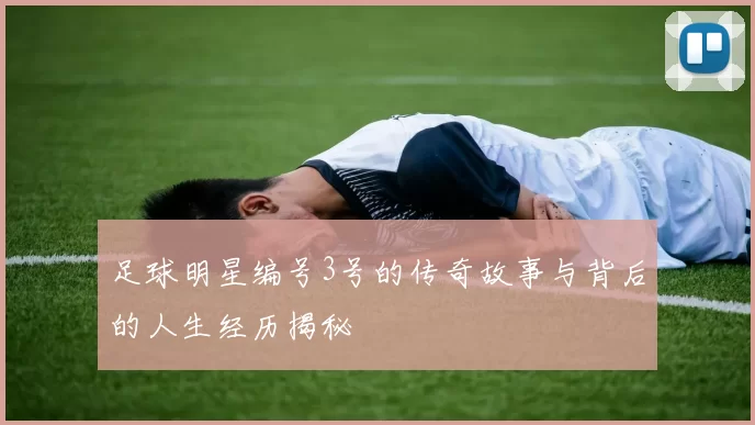 足球明星编号3号的传奇故事与背后的人生经历揭秘