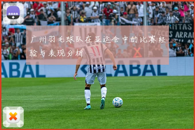 广州羽毛球队在亚运会中的比赛经验与表现分析