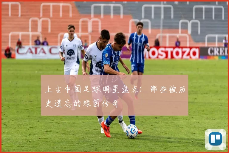 上古中国足球明星盘点：那些被历史遗忘的绿茵传奇
