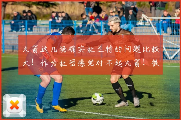 火箭这几场确实杜兰特的问题比较大！作为杜密感觉对不起火箭！很自责