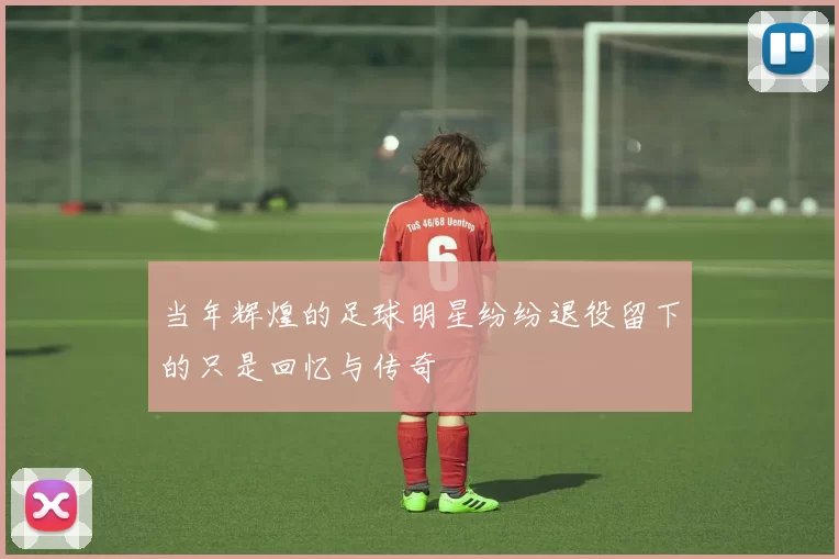 当年辉煌的足球明星纷纷退役留下的只是回忆与传奇