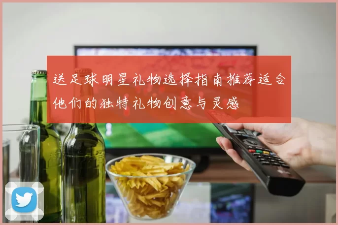 送足球明星礼物选择指南推荐适合他们的独特礼物创意与灵感