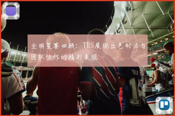 全明星赛回顾：TES展现出色耐力与团队协作的精彩表现
