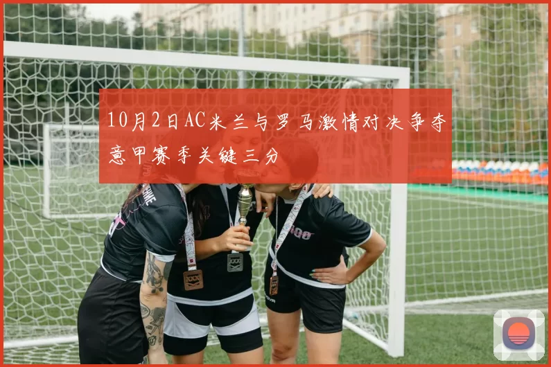 10月2日AC米兰与罗马激情对决争夺意甲赛季关键三分