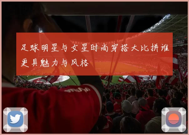 足球明星与女星时尚穿搭大比拼谁更具魅力与风格