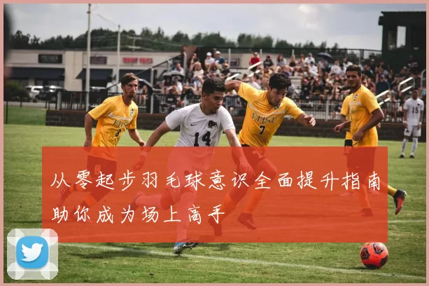 从零起步羽毛球意识全面提升指南助你成为场上高手