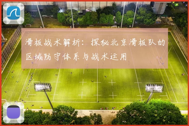 滑板战术解析：探秘北京滑板队的区域防守体系与战术运用
