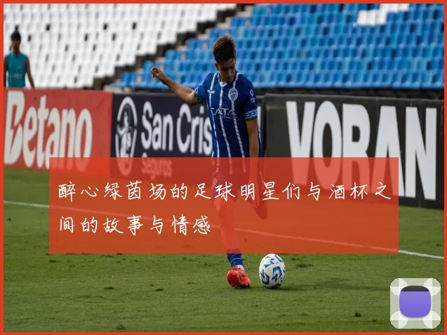 醉心绿茵场的足球明星们与酒杯之间的故事与情感