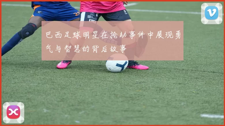 巴西足球明星在抢劫事件中展现勇气与智慧的背后故事