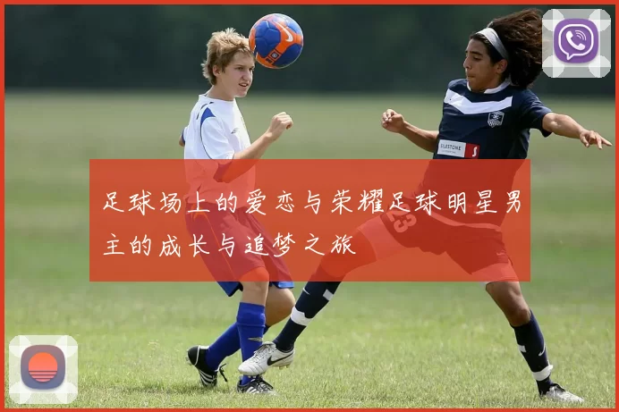 足球场上的爱恋与荣耀足球明星男主的成长与追梦之旅