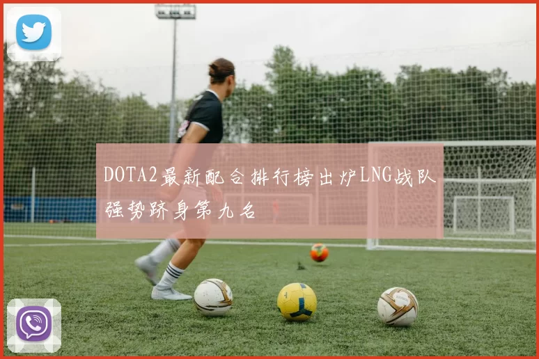 DOTA2最新配合排行榜出炉LNG战队强势跻身第九名